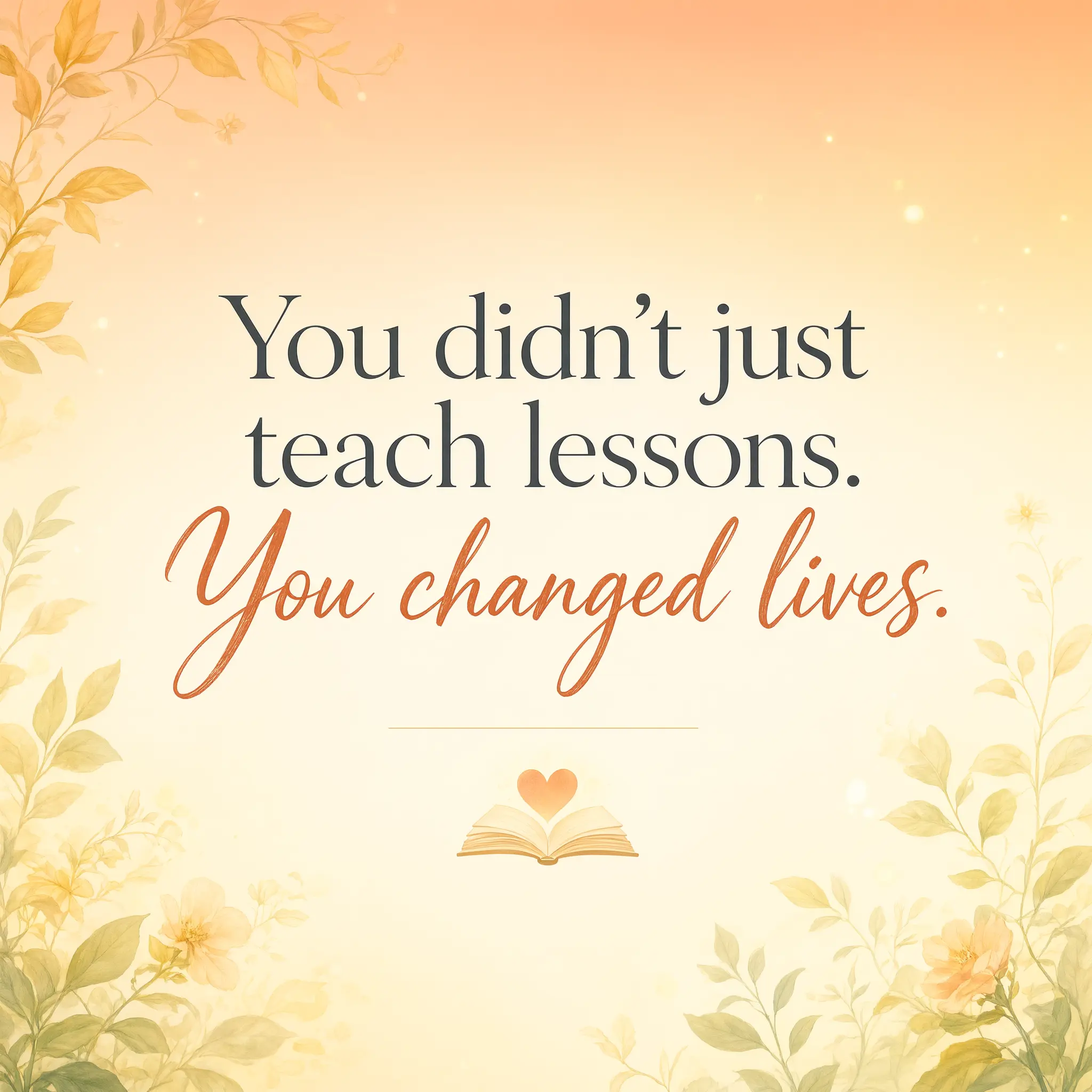 you didnt just teach lessons. You changed lives