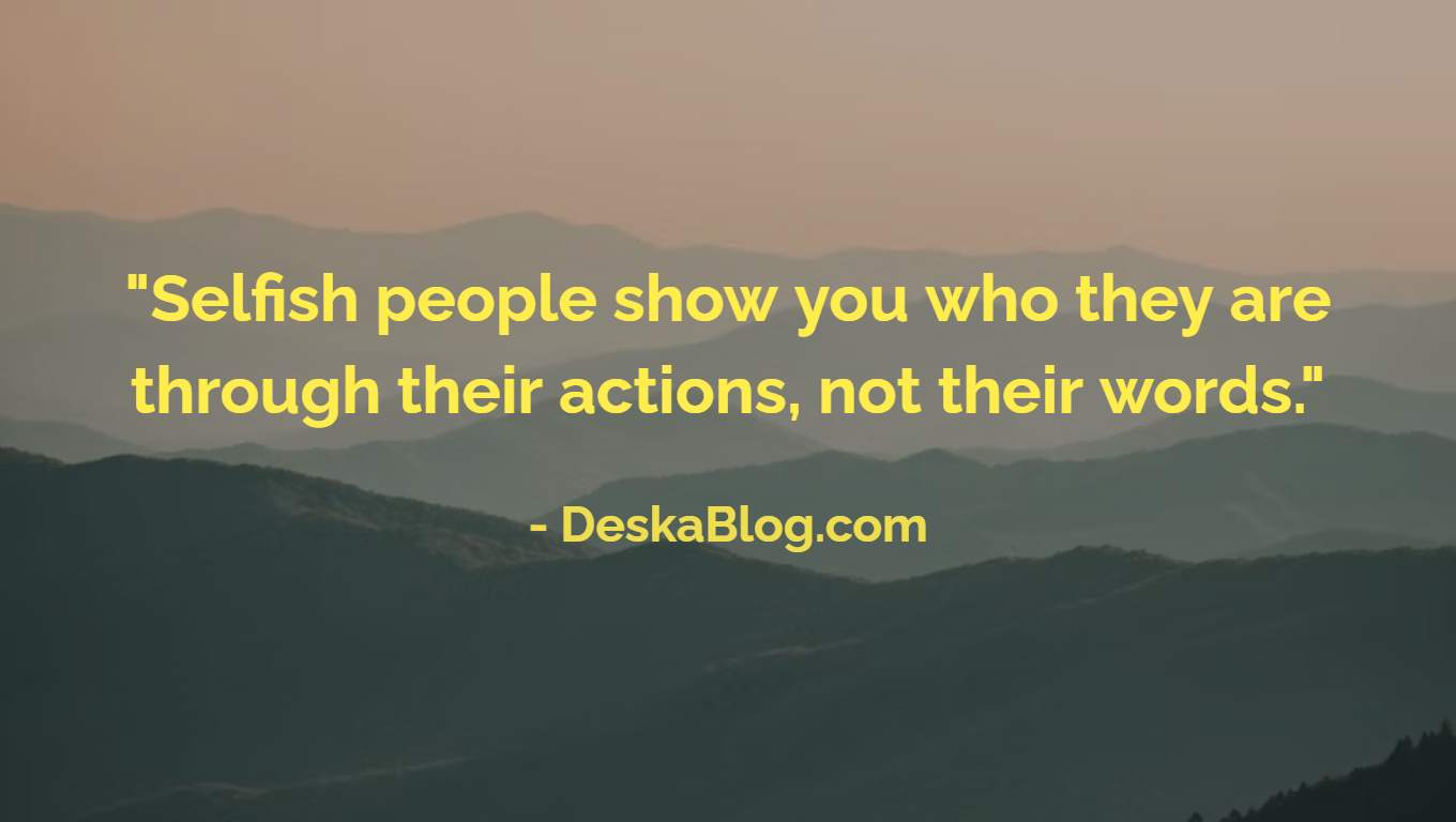 "Selfish people show you who they are through their actions, not their words."