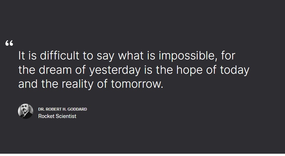 It is difficult to say what is impossible, for the dream of yesterday is the hope of today and the reality of tomorrow